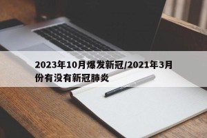 2023年10月爆发新冠/2021年3月份有没有新冠肺炎