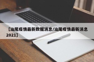 【汕尾疫情最新数据消息/汕尾疫情最新消息2021】