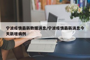 宁波疫情最新数据消息/宁波疫情最新消息今天新增病例