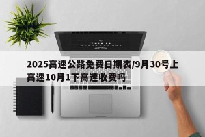 2025高速公路免费日期表/9月30号上高速10月1下高速收费吗