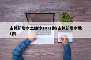 吉林新增本土确诊1071例/吉林新增本地1例