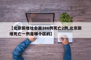 【北京新增社会面266例死亡2例,北京新增死亡一例是哪个区的】