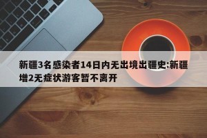 新疆3名感染者14日内无出境出疆史:新疆增2无症状游客暂不离开