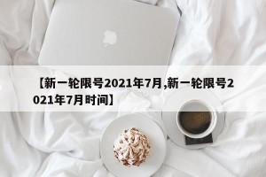【新一轮限号2021年7月,新一轮限号2021年7月时间】