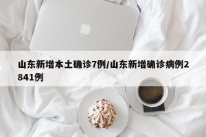 山东新增本土确诊7例/山东新增确诊病例2841例