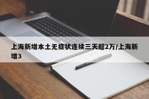 上海新增本土无症状连续三天超2万/上海新增3
