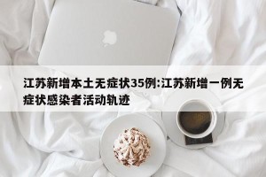 江苏新增本土无症状35例:江苏新增一例无症状感染者活动轨迹