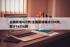 全国新增427例/全国新增确诊394例,累计74576例