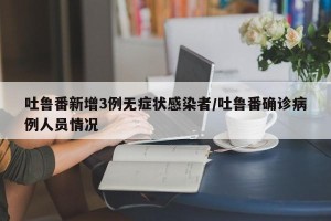 吐鲁番新增3例无症状感染者/吐鲁番确诊病例人员情况