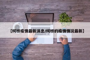 【柯桥疫情最新消息/柯桥的疫情情况最新】