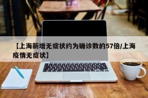 【上海新增无症状约为确诊数的57倍/上海疫情无症状】