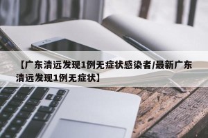 【广东清远发现1例无症状感染者/最新广东清远发现1例无症状】