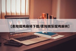 【贵阳捉鸡麻将下载/贵阳微乐捉鸡麻将】