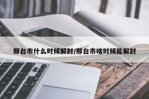 邢台市什么时候解封/邢台市啥时候能解封