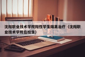 沈阳职业技术学院阳性学生隔离治疗（沈阳职业技术学院在校生）