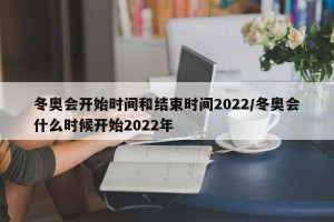 冬奥会开始时间和结束时间2022/冬奥会什么时候开始2022年
