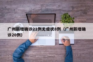广州新增确诊21例无症状8例（广州新增确诊20例）