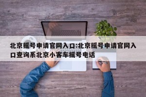 北京摇号申请官网入口:北京摇号申请官网入口查询系北京小客车摇号电话