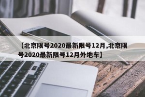 【北京限号2020最新限号12月,北京限号2020最新限号12月外地车】