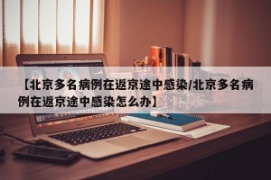 【北京多名病例在返京途中感染/北京多名病例在返京途中感染怎么办】