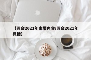 【两会2021年主要内容/两会2021年概括】