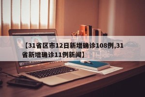 【31省区市12日新增确诊108例,31省新增确诊11例新闻】