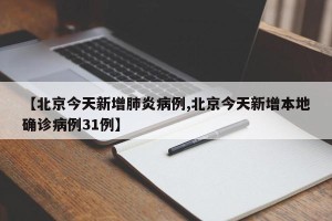 【北京今天新增肺炎病例,北京今天新增本地确诊病例31例】