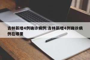 吉林新增4例确诊病例:吉林新增4例确诊病例在哪里