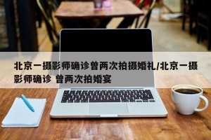 北京一摄影师确诊曾两次拍摄婚礼/北京一摄影师确诊 曾两次拍婚宴