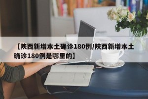【陕西新增本土确诊180例/陕西新增本土确诊180例是哪里的】