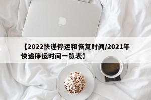 【2022快递停运和恢复时间/2021年快递停运时间一览表】