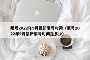 限号2022年9月最新限号时间（限号2022年9月最新限号时间是多少）