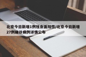 北京今日新增1例社会面阳性/北京今日新增27例确诊病例详情公布