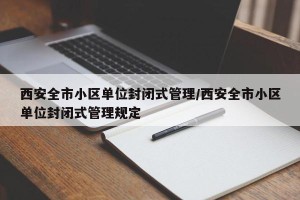 西安全市小区单位封闭式管理/西安全市小区单位封闭式管理规定