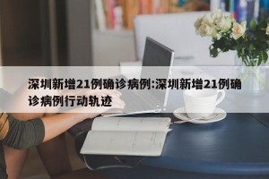 深圳新增21例确诊病例:深圳新增21例确诊病例行动轨迹