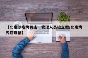 【北京涉疫烤鸭店一管理人员被立案/北京烤鸭店疫情】
