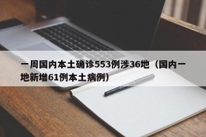 一周国内本土确诊553例涉36地（国内一地新增61例本土病例）