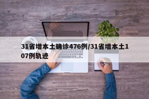 31省增本土确诊476例/31省增本土107例轨迹