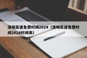 清明高速免费时间2024（清明高速免费时间2024时间表）