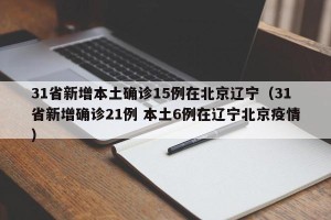 31省新增本土确诊15例在北京辽宁（31省新增确诊21例 本土6例在辽宁北京疫情）