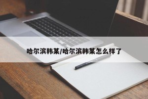 哈尔滨韩某/哈尔滨韩某怎么样了