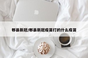 郫县新冠/郫县新冠疫苗打的什么疫苗