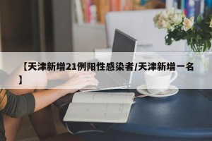【天津新增21例阳性感染者/天津新增一名】