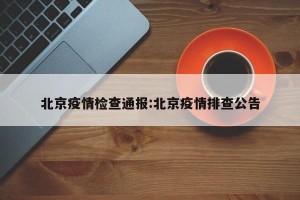 北京疫情检查通报:北京疫情排查公告