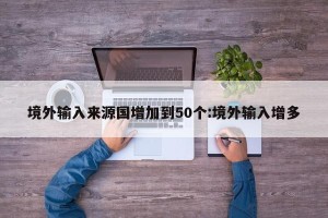 境外输入来源国增加到50个:境外输入增多