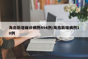 海南新增确诊病例494例/海南新增病例10例