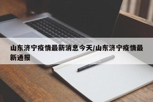 山东济宁疫情最新消息今天/山东济宁疫情最新通报