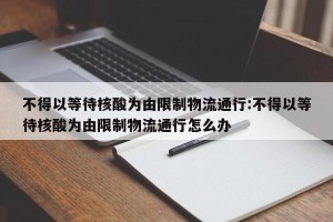 不得以等待核酸为由限制物流通行:不得以等待核酸为由限制物流通行怎么办