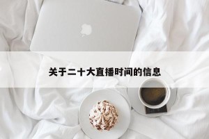 关于二十大直播时间的信息