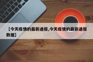 【今天疫情的最新通报,今天疫情的最新通报数据】